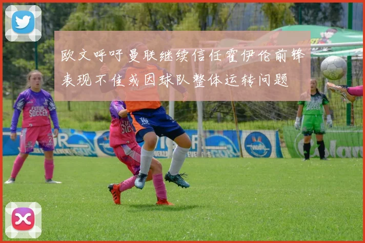欧文呼吁曼联继续信任霍伊伦前锋表现不佳或因球队整体运转问题