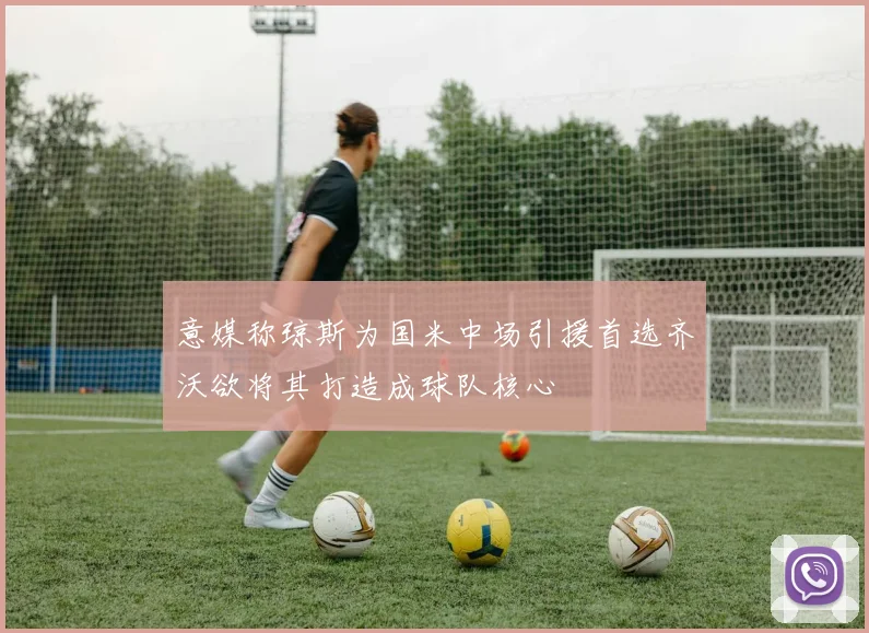 意媒称琼斯为国米中场引援首选齐沃欲将其打造成球队核心