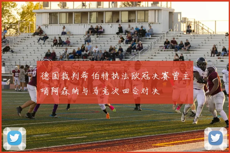 德国裁判希伯特执法欧冠决赛曾主哨阿森纳与马竞次回合对决