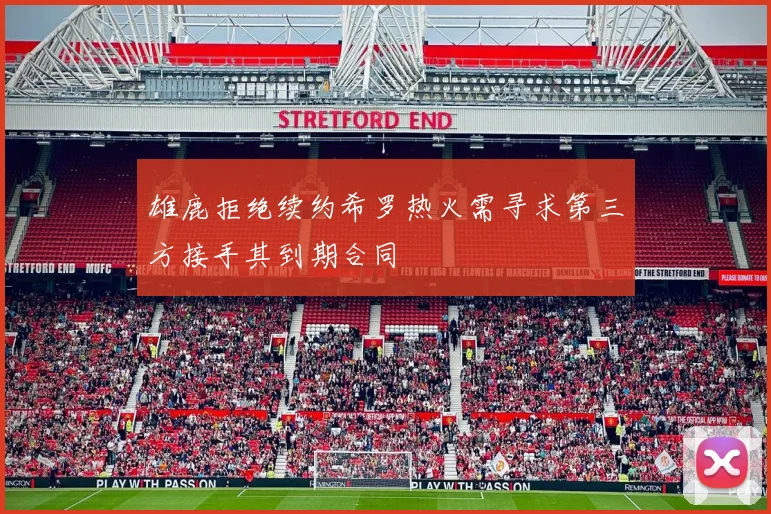 雄鹿拒绝续约希罗热火需寻求第三方接手其到期合同