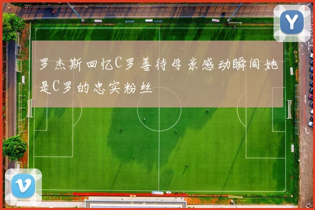 罗杰斯回忆C罗善待母亲感动瞬间她是C罗的忠实粉丝