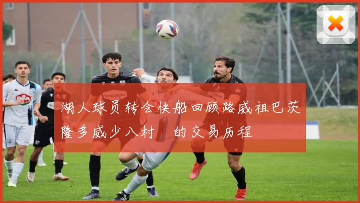 湖人球员转会快船回顾路威祖巴茨隆多威少八村塁的交易历程