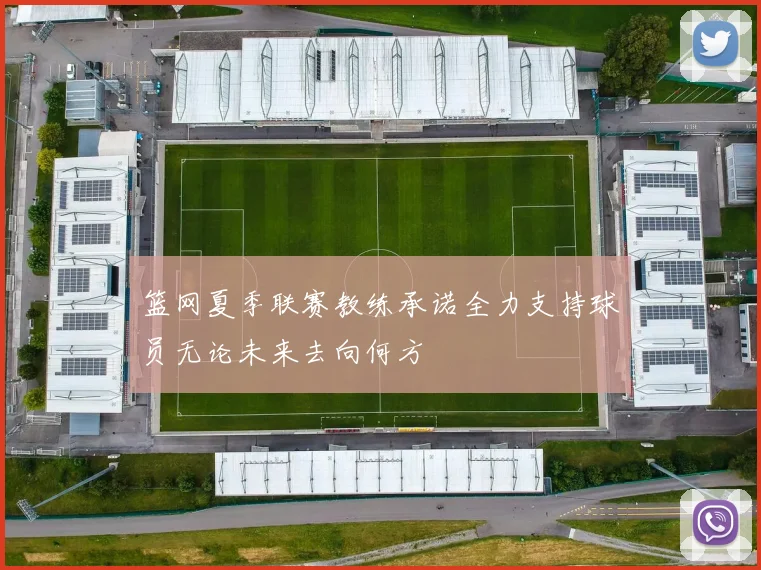 篮网夏季联赛教练承诺全力支持球员无论未来去向何方