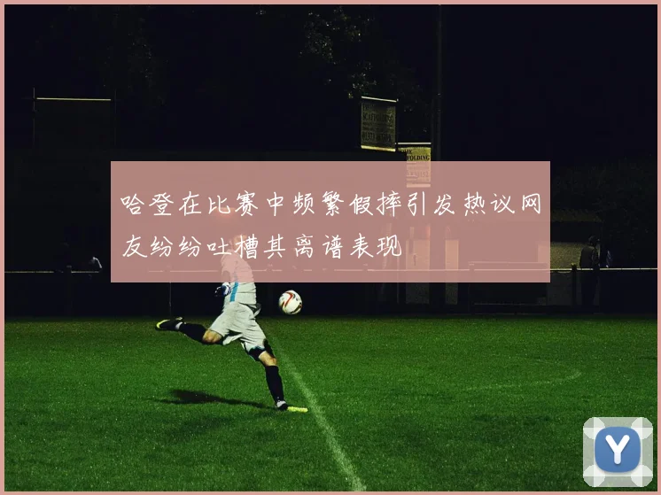 哈登在比赛中频繁假摔引发热议网友纷纷吐槽其离谱表现