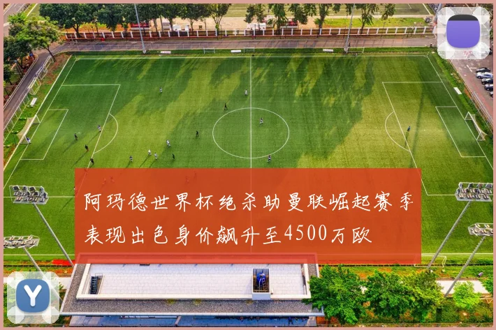 阿玛德世界杯绝杀助曼联崛起赛季表现出色身价飙升至4500万欧