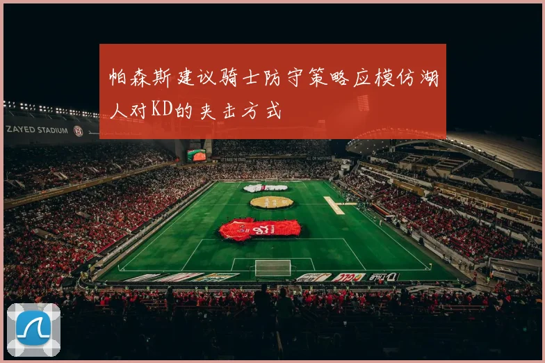 帕森斯建议骑士防守策略应模仿湖人对KD的夹击方式