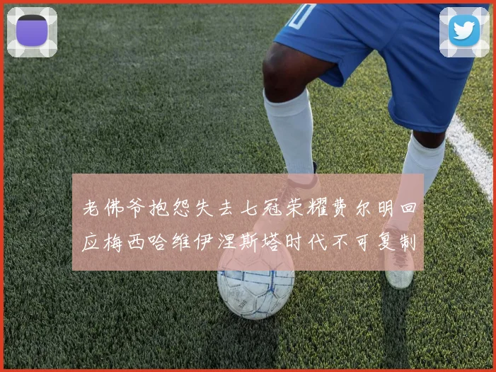 老佛爷抱怨失去七冠荣耀费尔明回应梅西哈维伊涅斯塔时代不可复制