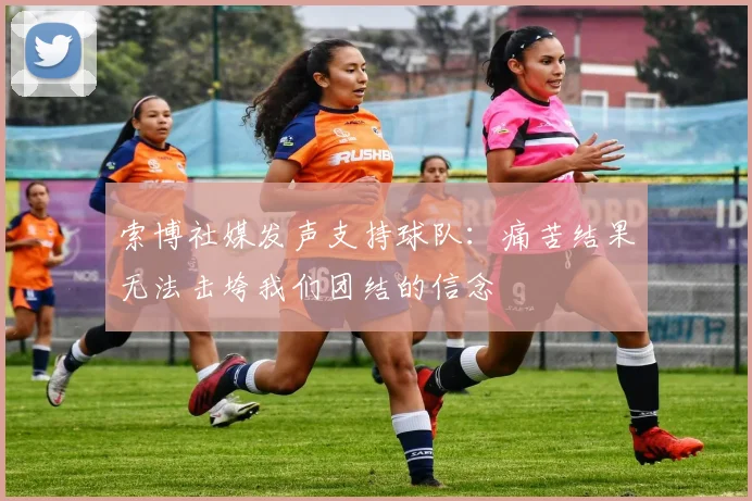 索博社媒发声支持球队：痛苦结果无法击垮我们团结的信念