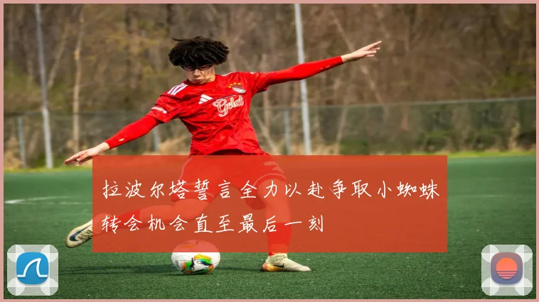 拉波尔塔誓言全力以赴争取小蜘蛛转会机会直至最后一刻