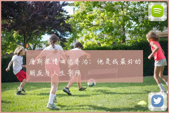 唐斯深情回忆乔治：他是我最好的朋友与人生导师